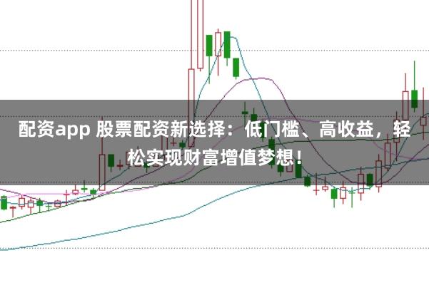 配资app 股票配资新选择：低门槛、高收益，轻松实现财富增值梦想！