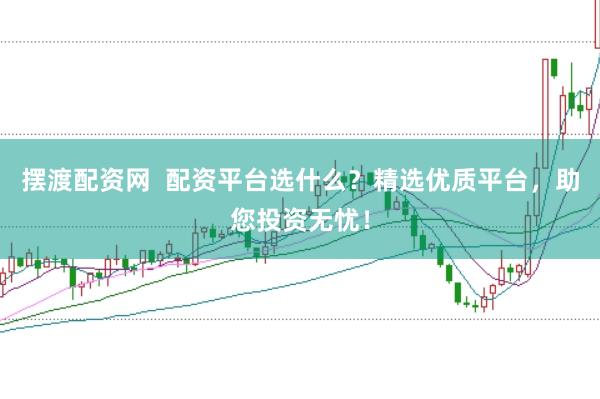 摆渡配资网  配资平台选什么？精选优质平台，助您投资无忧！