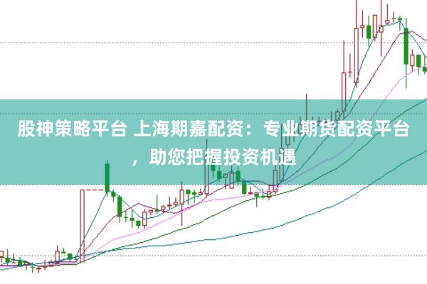 股神策略平台 上海期嘉配资：专业期货配资平台，助您把握投资机遇