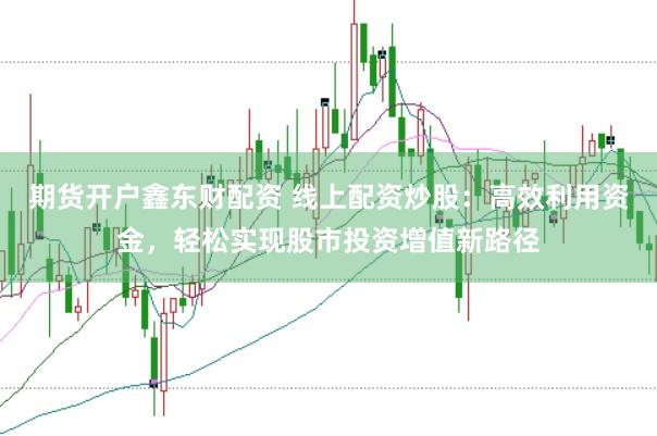 期货开户鑫东财配资 线上配资炒股：高效利用资金，轻松实现股市投资增值新路径