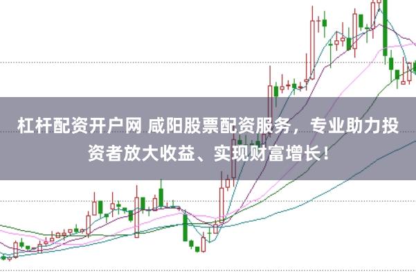 杠杆配资开户网 咸阳股票配资服务,专业助力投资者放大收益、实现财富增长!