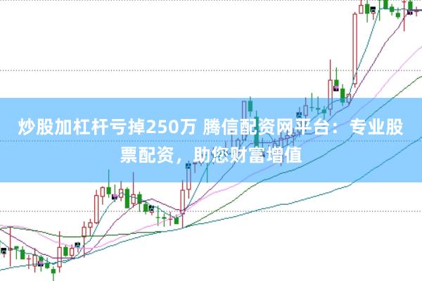 炒股加杠杆亏掉250万 腾信配资网平台：专业股票配资，助您财富增值