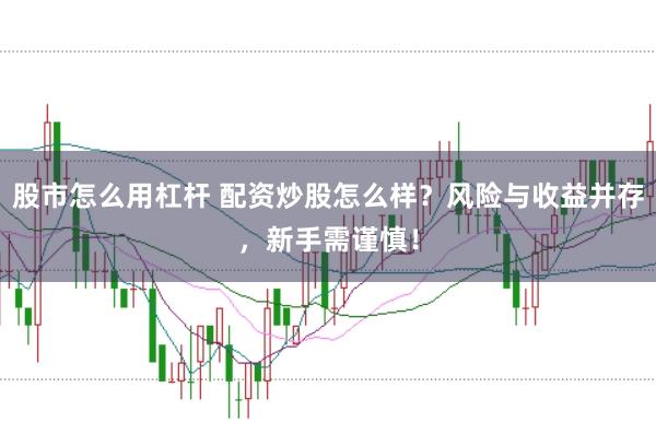 股市怎么用杠杆 配资炒股怎么样？风险与收益并存，新手需谨慎！