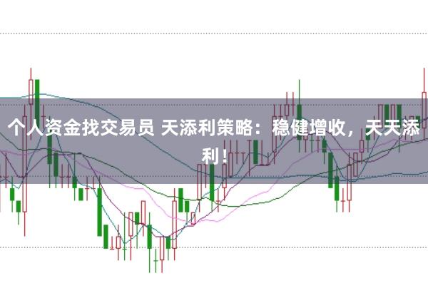 个人资金找交易员 天添利策略：稳健增收，天天添利！