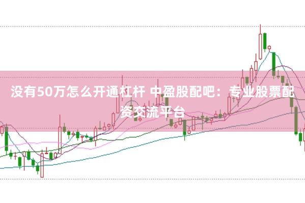 没有50万怎么开通杠杆 中盈股配吧：专业股票配资交流平台