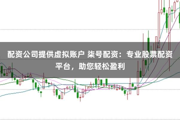 配资公司提供虚拟账户 柒号配资：专业股票配资平台，助您轻松盈利