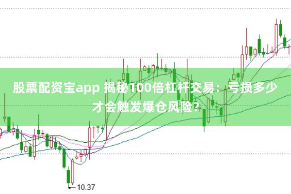 股票配资宝app 揭秘100倍杠杆交易：亏损多少才会触发爆仓风险？