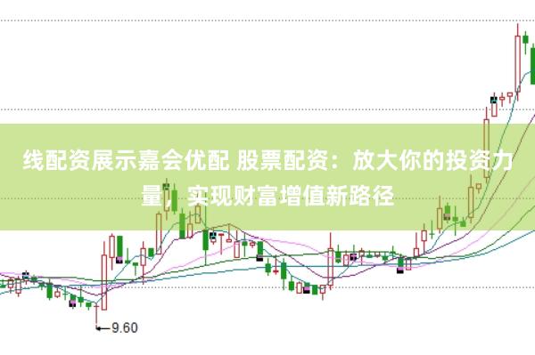 线配资展示嘉会优配 股票配资：放大你的投资力量，实现财富增值新路径