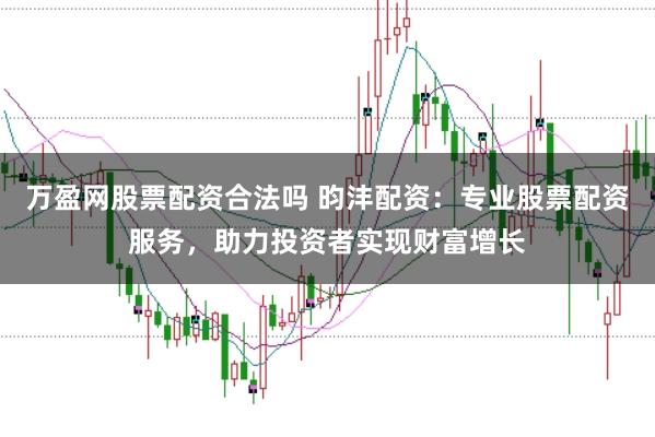 万盈网股票配资合法吗 昀沣配资:专业股票配资服务,助力投资者实现财富增长
