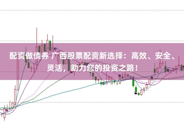 配资做债券 广西股票配资新选择：高效、安全、灵活，助力您的投资之路！