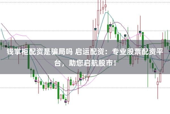 钱掌柜配资是骗局吗 启运配资：专业股票配资平台，助您启航股市！