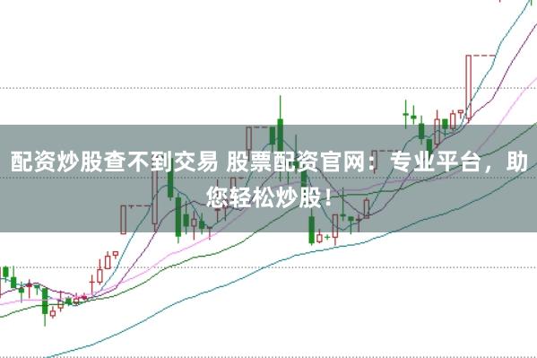 配资炒股查不到交易 股票配资官网：专业平台，助您轻松炒股！