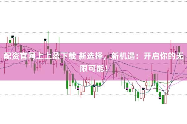 配资官网上上盈下载 新选择,新机遇:开启你的无限可能!