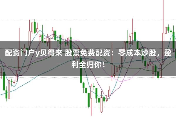 配资门户y贝得来 股票免费配资：零成本炒股，盈利全归你！