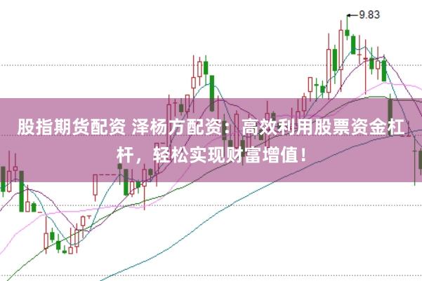 股指期货配资 泽杨方配资：高效利用股票资金杠杆，轻松实现财富增值！