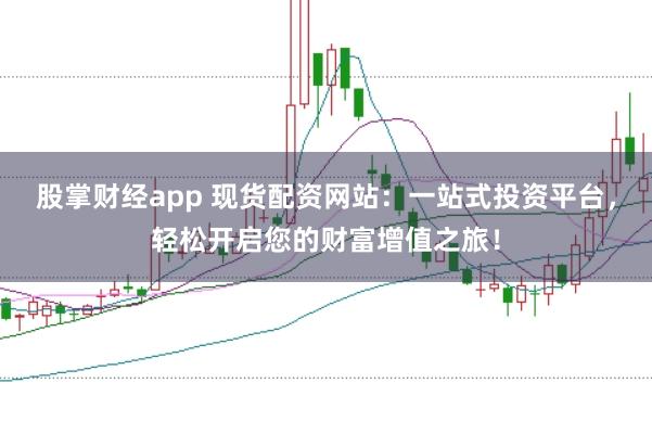 股掌财经app 现货配资网站：一站式投资平台，轻松开启您的财富增值之旅！