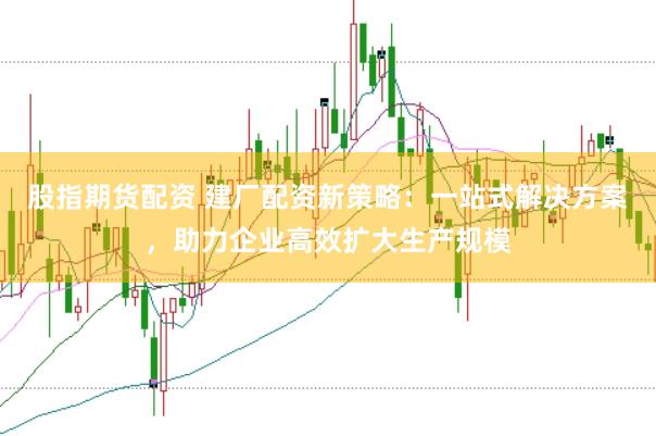 股指期货配资 建厂配资新策略：一站式解决方案，助力企业高效扩大生产规模
