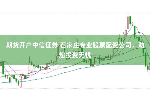 期货开户中信证券 石家庄专业股票配资公司，助您投资无忧