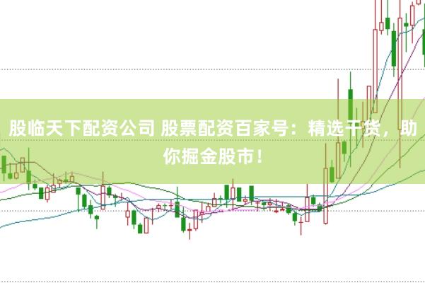 股临天下配资公司 股票配资百家号：精选干货，助你掘金股市！