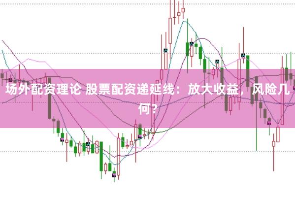 场外配资理论 股票配资递延线：放大收益，风险几何？
