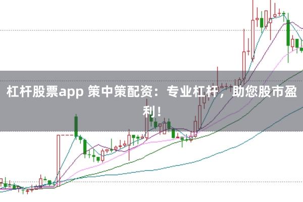 杠杆股票app 策中策配资：专业杠杆，助您股市盈利！
