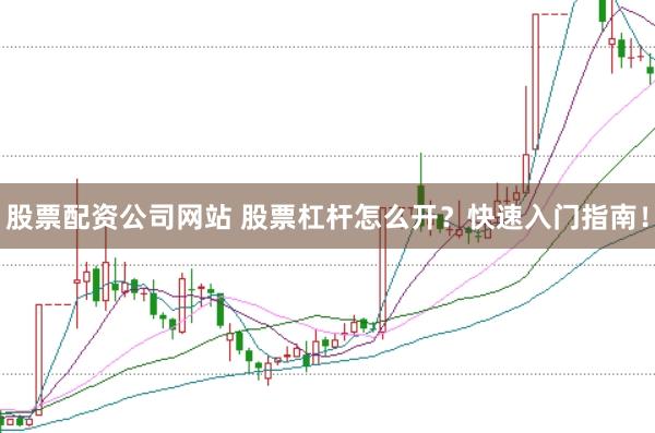 股票配资公司网站 股票杠杆怎么开？快速入门指南！