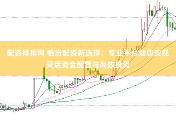配资排排网 临汾配资新选择：专业平台助您实现灵活资金配置与高效投资