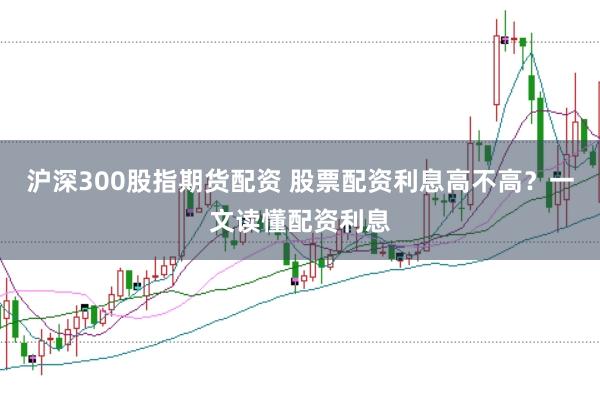 沪深300股指期货配资 股票配资利息高不高？一文读懂配资利息