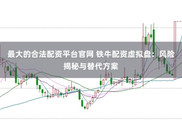 最大的合法配资平台官网 铁牛配资虚拟盘：风险揭秘与替代方案
