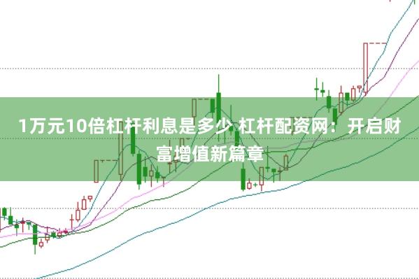 1万元10倍杠杆利息是多少 杠杆配资网：开启财富增值新篇章