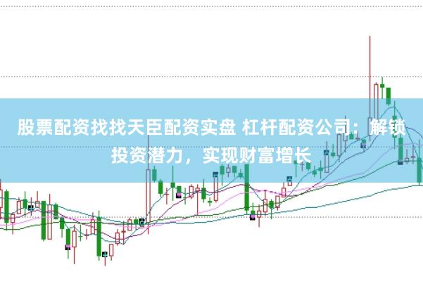 股票配资找找天臣配资实盘 杠杆配资公司：解锁投资潜力，实现财富增长