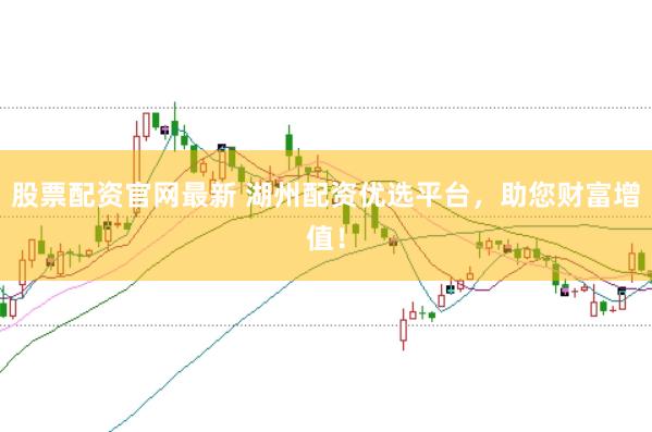 股票配资官网最新 湖州配资优选平台，助您财富增值！
