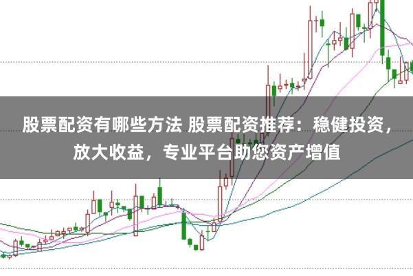 股票配资有哪些方法 股票配资推荐：稳健投资，放大收益，专业平台助您资产增值