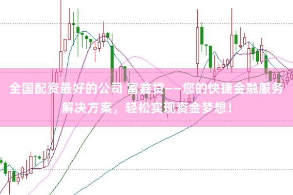 全国配资最好的公司 富鑫贷——您的快捷金融服务解决方案，轻松实现资金梦想！