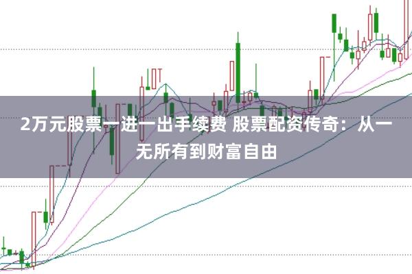 2万元股票一进一出手续费 股票配资传奇：从一无所有到财富自由