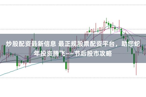 炒股配资最新信息 最正规股票配资平台，助您蛇年投资腾飞——节后股市攻略