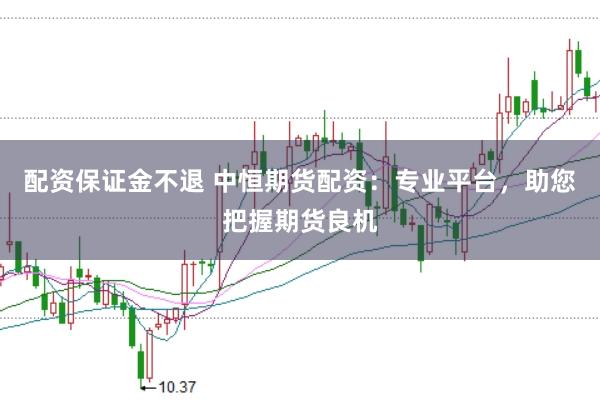 配资保证金不退 中恒期货配资：专业平台，助您把握期货良机