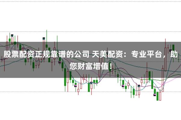 股票配资正规靠谱的公司 天美配资：专业平台，助您财富增值！