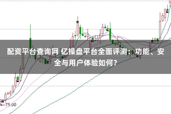 配资平台查询网 亿操盘平台全面评测：功能、安全与用户体验如何？