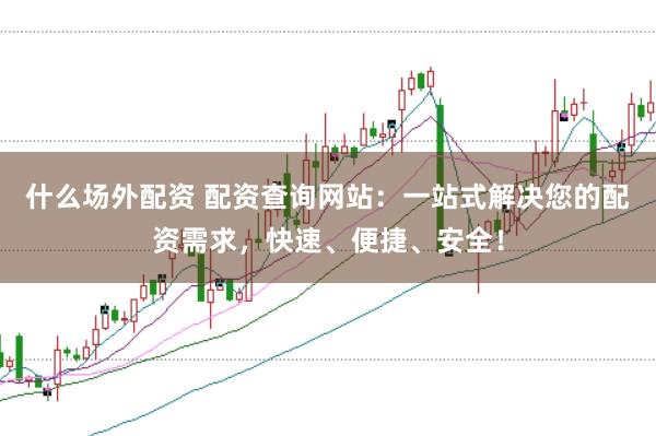 什么场外配资 配资查询网站：一站式解决您的配资需求，快速、便捷、安全！