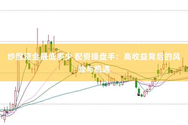 炒股资金最低多少 配资操盘手：高收益背后的风险与机遇