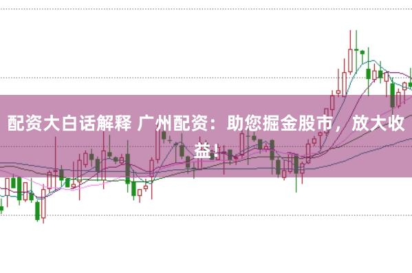 配资大白话解释 广州配资：助您掘金股市，放大收益！