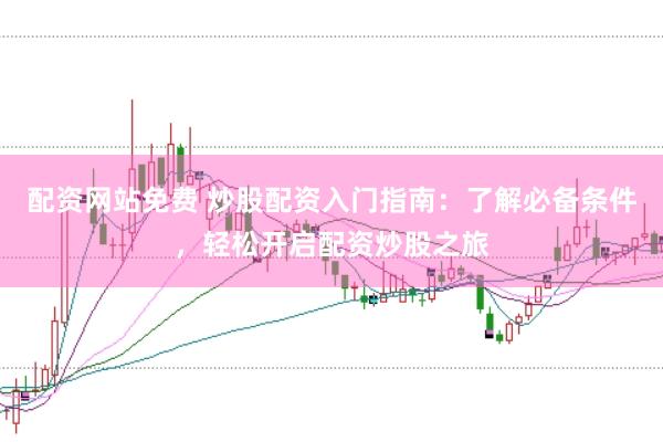 配资网站免费 炒股配资入门指南：了解必备条件，轻松开启配资炒股之旅