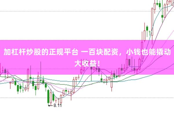加杠杆炒股的正规平台 一百块配资，小钱也能撬动大收益！