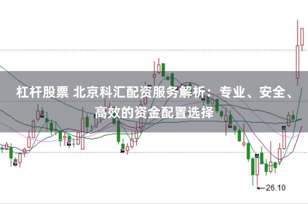 杠杆股票 北京科汇配资服务解析：专业、安全、高效的资金配置选择