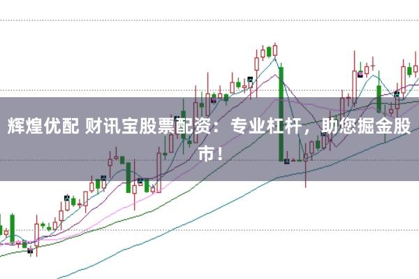 辉煌优配 财讯宝股票配资：专业杠杆，助您掘金股市！