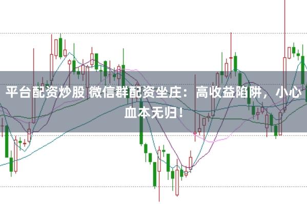 平台配资炒股 微信群配资坐庄：高收益陷阱，小心血本无归！