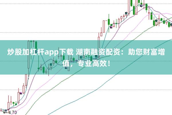 炒股加杠杆app下载 湖南融资配资：助您财富增值，专业高效！