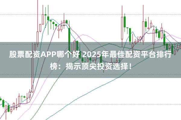 股票配资APP哪个好 2025年最佳配资平台排行榜：揭示顶尖投资选择！