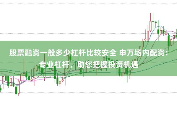 股票融资一般多少杠杆比较安全 申万场内配资:专业杠杆,助您把握投资机遇